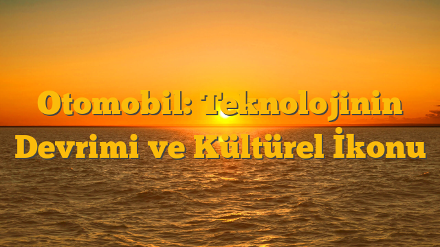 Otomobil: Teknolojinin Devrimi ve Kültürel İkonu