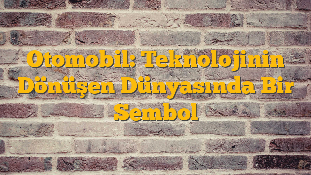 Otomobil: Teknolojinin Dönüşen Dünyasında Bir Sembol