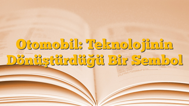 Otomobil: Teknolojinin Dönüştürdüğü Bir Sembol