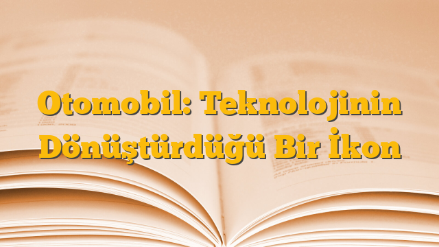 Otomobil: Teknolojinin Dönüştürdüğü Bir İkon