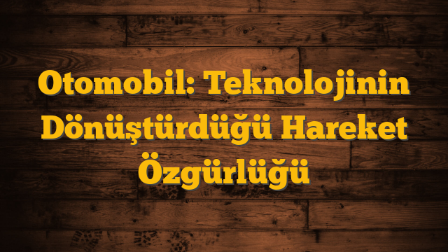 Otomobil: Teknolojinin Dönüştürdüğü Hareket Özgürlüğü