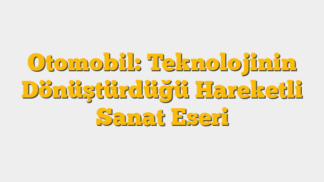 Otomobil: Teknolojinin Dönüştürdüğü Hareketli Sanat Eseri