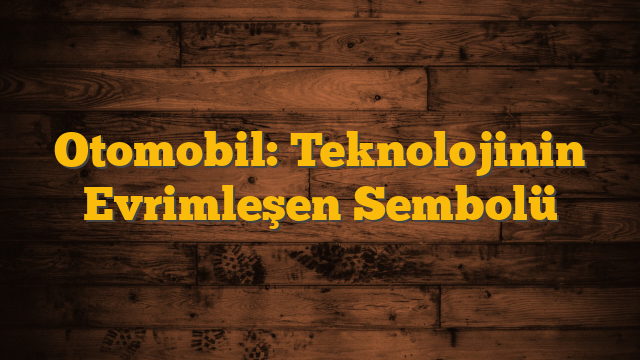 Otomobil: Teknolojinin Evrimleşen Sembolü