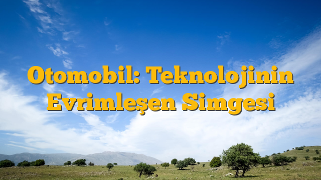 Otomobil: Teknolojinin Evrimleşen Simgesi