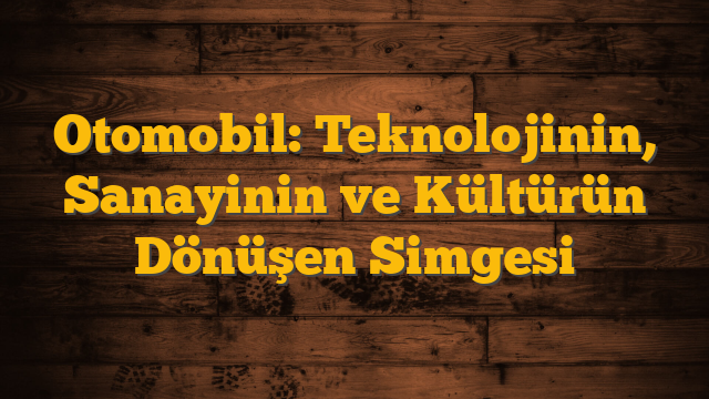 Otomobil: Teknolojinin, Sanayinin ve Kültürün Dönüşen Simgesi