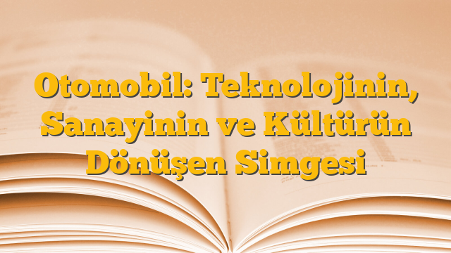 Otomobil: Teknolojinin, Sanayinin ve Kültürün Dönüşen Simgesi