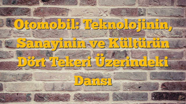 Otomobil: Teknolojinin, Sanayinin ve Kültürün Dört Tekeri Üzerindeki Dansı