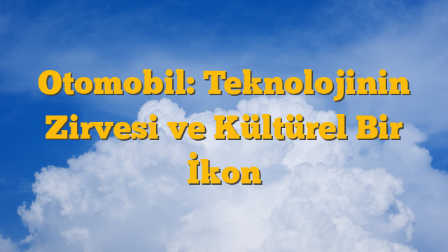 Otomobil: Teknolojinin Zirvesi ve Kültürel Bir İkon