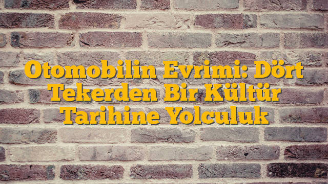 Otomobilin Evrimi: Dört Tekerden Bir Kültür Tarihine Yolculuk