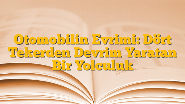 Otomobilin Evrimi: Dört Tekerden Devrim Yaratan Bir Yolculuk