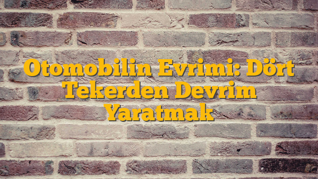 Otomobilin Evrimi: Dört Tekerden Devrim Yaratmak
