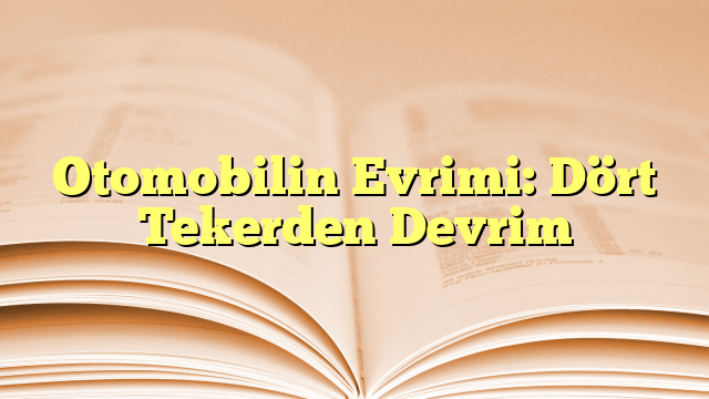 Otomobilin Evrimi: Dört Tekerden Devrim