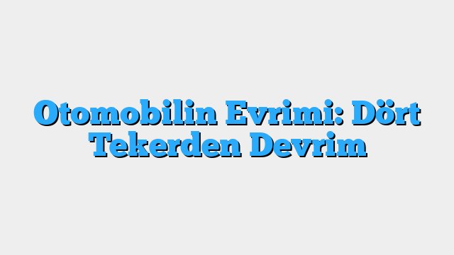 Otomobilin Evrimi: Dört Tekerden Devrim