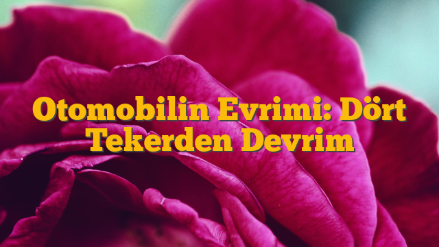 Otomobilin Evrimi: Dört Tekerden Devrim