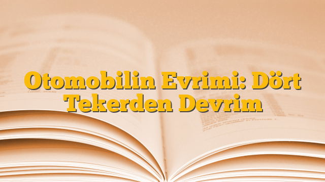 Otomobilin Evrimi: Dört Tekerden Devrim