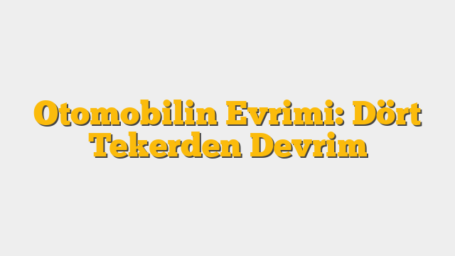 Otomobilin Evrimi: Dört Tekerden Devrim