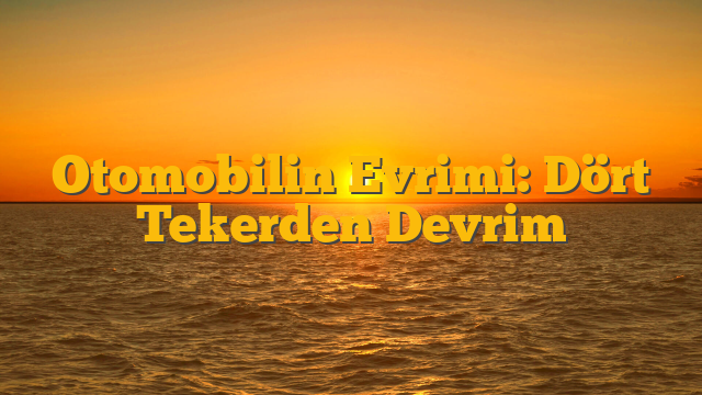 Otomobilin Evrimi: Dört Tekerden Devrim