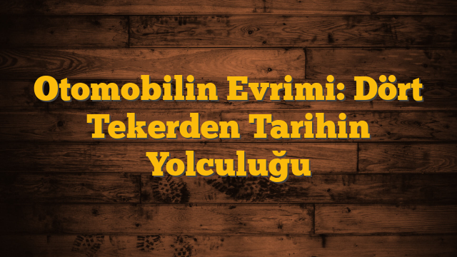 Otomobilin Evrimi: Dört Tekerden Tarihin Yolculuğu