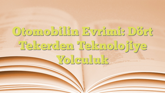 Otomobilin Evrimi: Dört Tekerden Teknolojiye Yolculuk