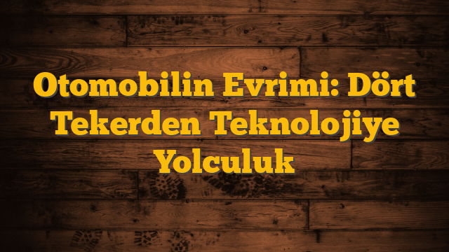 Otomobilin Evrimi: Dört Tekerden Teknolojiye Yolculuk