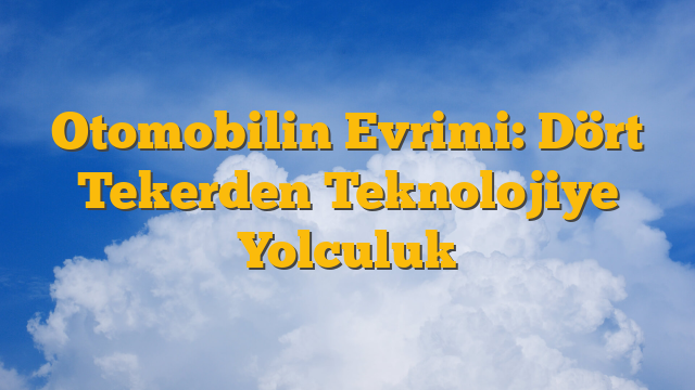 Otomobilin Evrimi: Dört Tekerden Teknolojiye Yolculuk