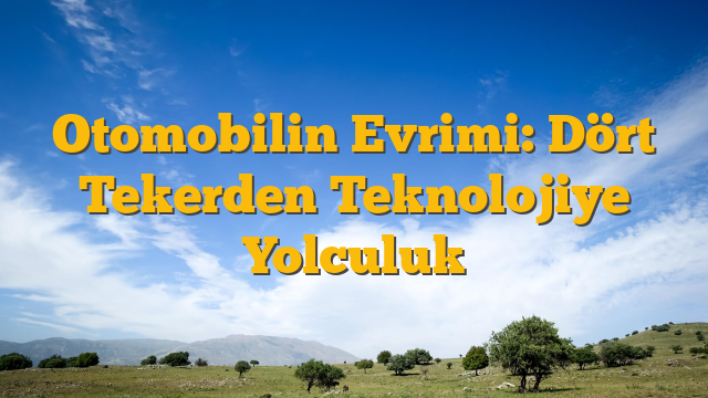 Otomobilin Evrimi: Dört Tekerden Teknolojiye Yolculuk