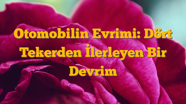 Otomobilin Evrimi: Dört Tekerden İlerleyen Bir Devrim