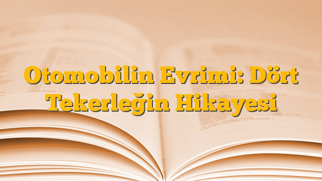 Otomobilin Evrimi: Dört Tekerleğin Hikayesi