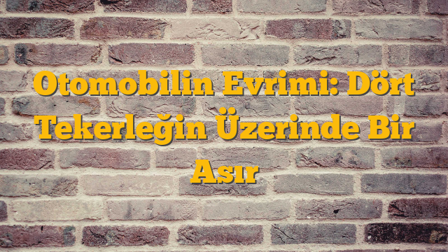 Otomobilin Evrimi: Dört Tekerleğin Üzerinde Bir Asır