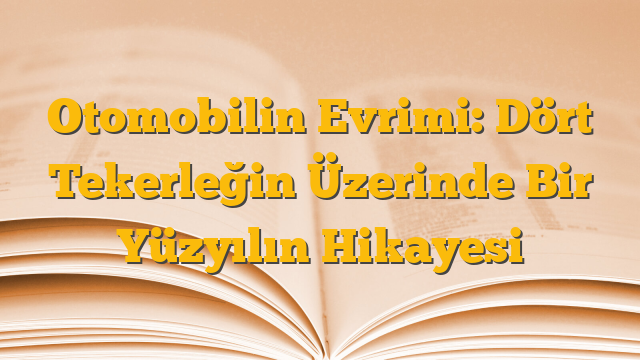 Otomobilin Evrimi: Dört Tekerleğin Üzerinde Bir Yüzyılın Hikayesi