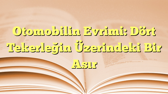 Otomobilin Evrimi: Dört Tekerleğin Üzerindeki Bir Asır