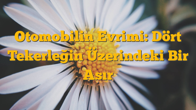 Otomobilin Evrimi: Dört Tekerleğin Üzerindeki Bir Asır