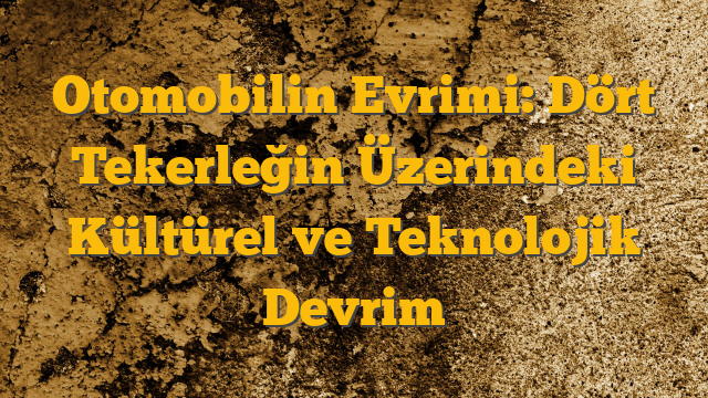 Otomobilin Evrimi: Dört Tekerleğin Üzerindeki Kültürel ve Teknolojik Devrim
