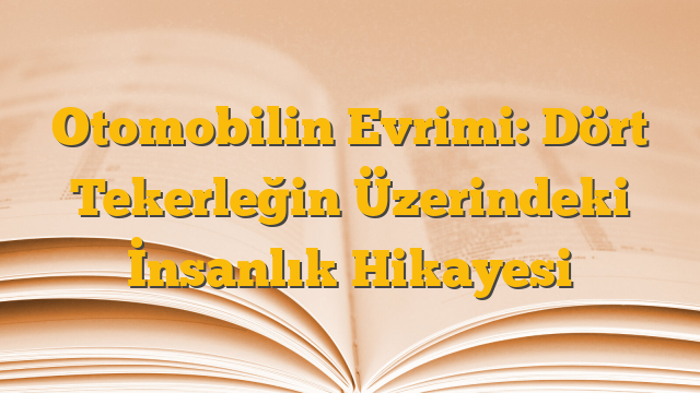 Otomobilin Evrimi: Dört Tekerleğin Üzerindeki İnsanlık Hikayesi