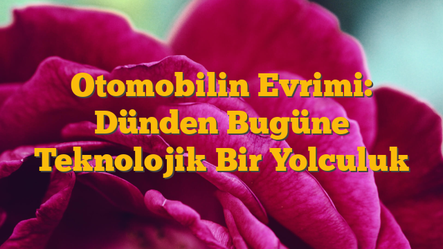 Otomobilin Evrimi: Dünden Bugüne Teknolojik Bir Yolculuk