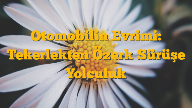 Otomobilin Evrimi: Tekerlekten Özerk Sürüşe Yolculuk