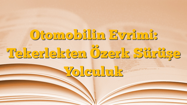 Otomobilin Evrimi: Tekerlekten Özerk Sürüşe Yolculuk
