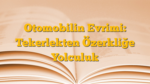 Otomobilin Evrimi: Tekerlekten Özerkliğe Yolculuk
