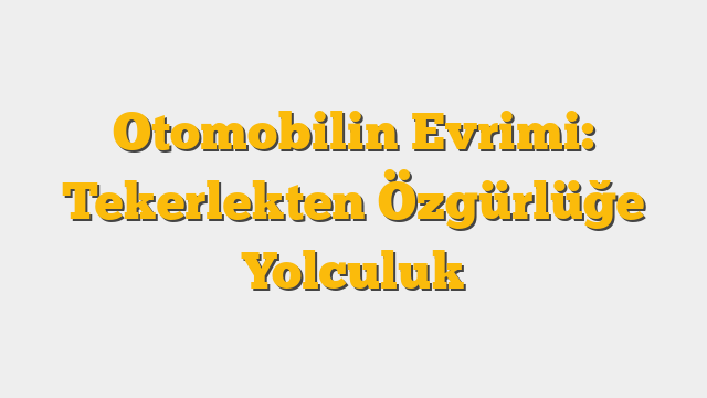 Otomobilin Evrimi: Tekerlekten Özgürlüğe Yolculuk