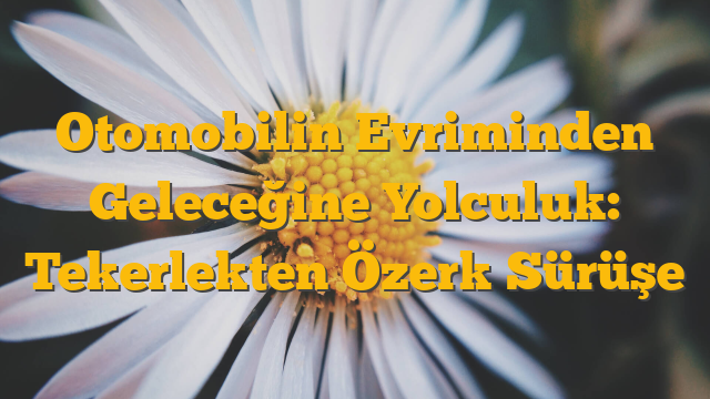 Otomobilin Evriminden Geleceğine Yolculuk: Tekerlekten Özerk Sürüşe
