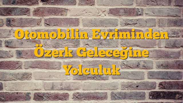 Otomobilin Evriminden Özerk Geleceğine Yolculuk