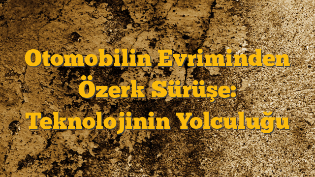 Otomobilin Evriminden Özerk Sürüşe: Teknolojinin Yolculuğu