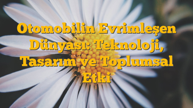 Otomobilin Evrimleşen Dünyası: Teknoloji, Tasarım ve Toplumsal Etki
