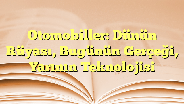 Otomobiller: Dünün Rüyası, Bugünün Gerçeği, Yarının Teknolojisi