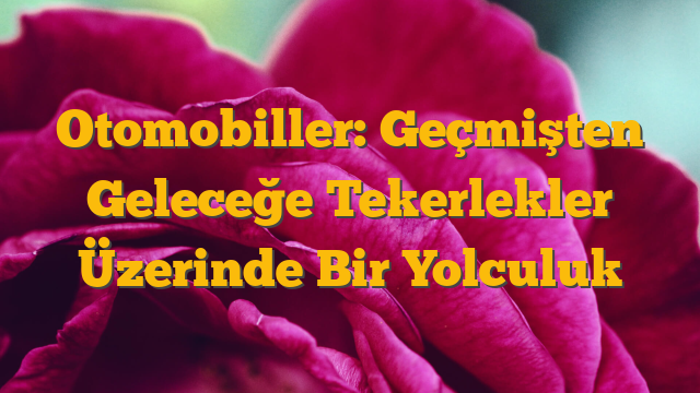 Otomobiller: Geçmişten Geleceğe Tekerlekler Üzerinde Bir Yolculuk