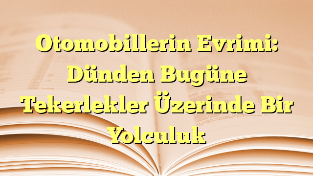Otomobillerin Evrimi: Dünden Bugüne Tekerlekler Üzerinde Bir Yolculuk