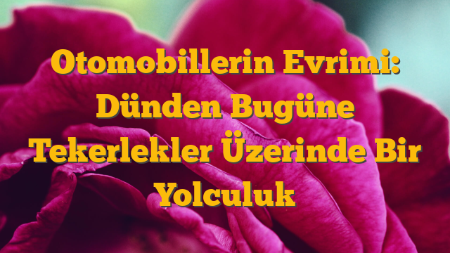 Otomobillerin Evrimi: Dünden Bugüne Tekerlekler Üzerinde Bir Yolculuk