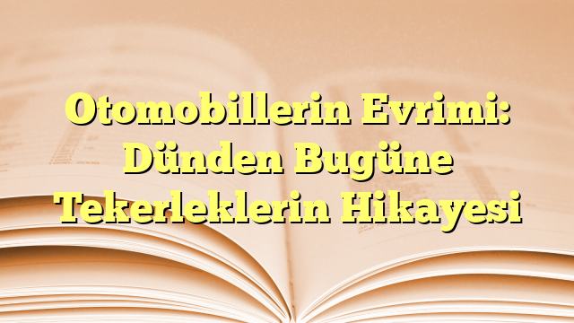 Otomobillerin Evrimi: Dünden Bugüne Tekerleklerin Hikayesi