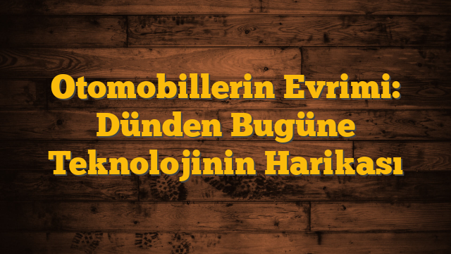 Otomobillerin Evrimi: Dünden Bugüne Teknolojinin Harikası