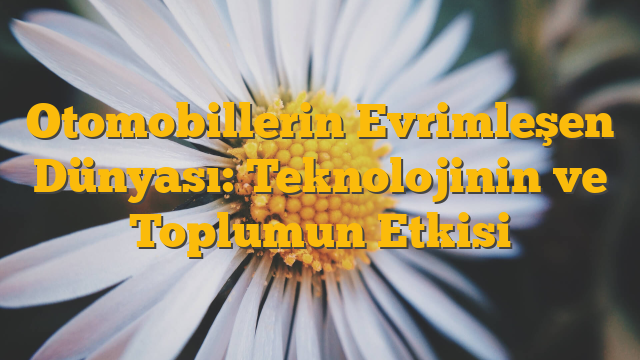 Otomobillerin Evrimleşen Dünyası: Teknolojinin ve Toplumun Etkisi